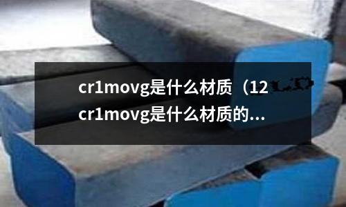 cr1movg是什么材質(12cr1movg是什么材質的鋼材)