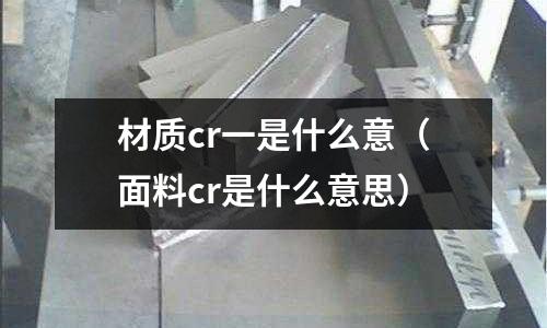 材質(zhì)cr一是什么意（面料cr是什么意思）