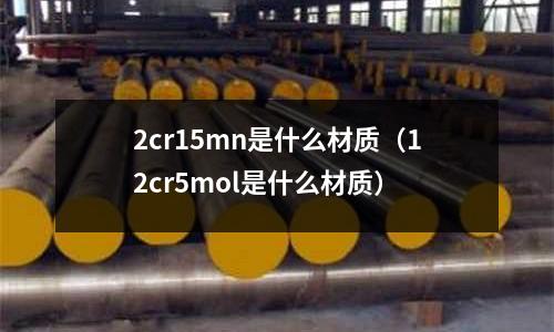2cr15mn是什么材質(12cr5mol是什么材質)
