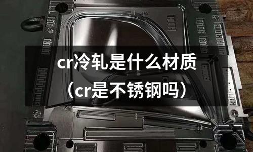 cr冷軋是什么材質(zhì)（cr是不銹鋼嗎）