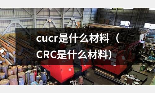cucr是什么材料（CRC是什么材料）