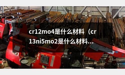 cr12mo4是什么材料(cr13ni5mo2是什么材料)