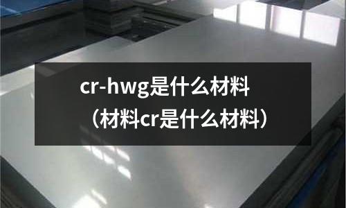 cr-hwg是什么材料(材料cr是什么材料)