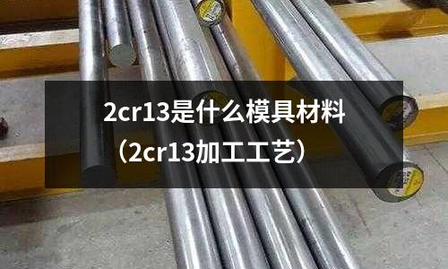 2cr13是什么模具材料(2cr13加工工藝)