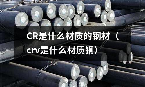 CR是什么材質的鋼材(crv是什么材質鋼)