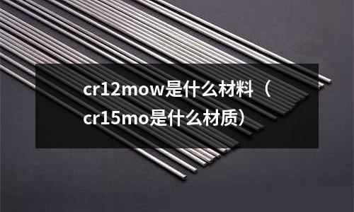 cr12mow是什么材料（cr15mo是什么材質）