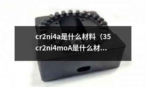 cr2ni4a是什么材料(35cr2ni4moA是什么材料)