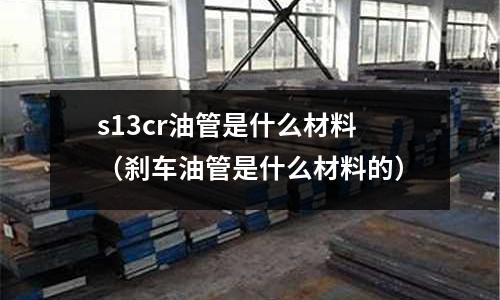 s13cr油管是什么材料（剎車油管是什么材料的）