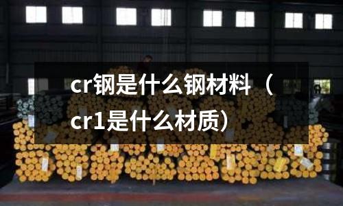 cr鋼是什么鋼材料(cr1是什么材質)