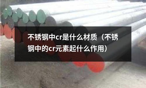 不銹鋼中cr是什么材質(不銹鋼中的cr元素起什么作用)