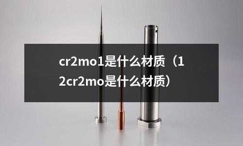 cr2mo1是什么材質(zhì)(12cr2mo是什么材質(zhì))