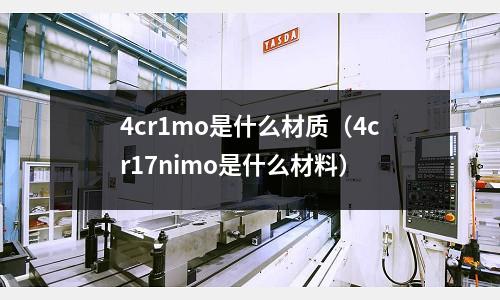 4cr1mo是什么材質(zhì)(4cr17nimo是什么材料)