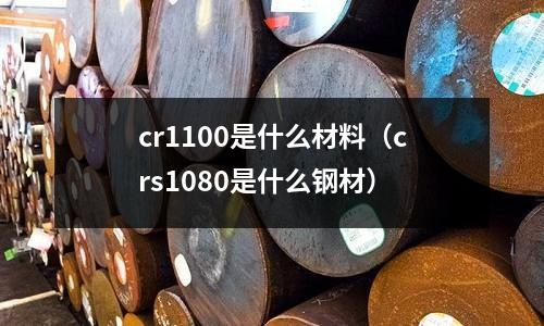 cr1100是什么材料(crs1080是什么鋼材)