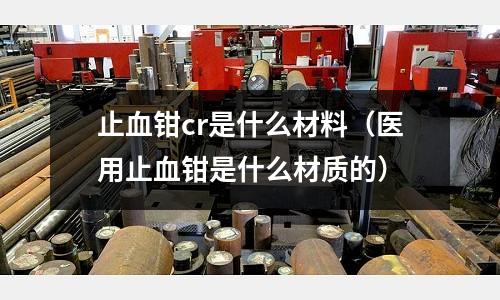 止血鉗cr是什么材料（醫用止血鉗是什么材質的）