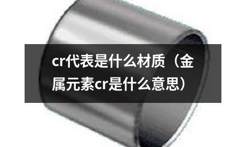 cr代表是什么材質(金屬元素cr是什么意思)