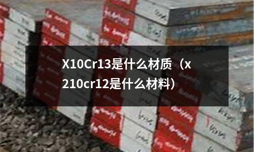 X10Cr13是什么材質（x210cr12是什么材料）
