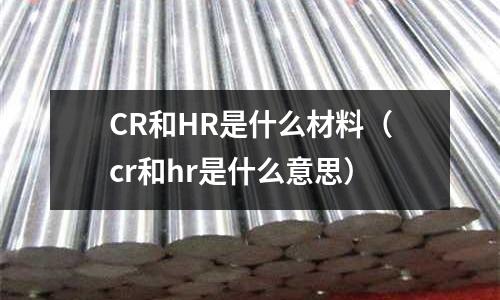 CR和HR是什么材料(cr和hr是什么意思)