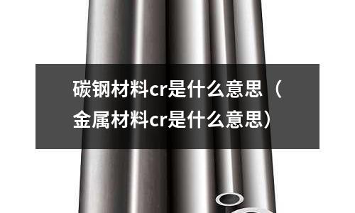 碳鋼材料cr是什么意思(金屬材料cr是什么意思)
