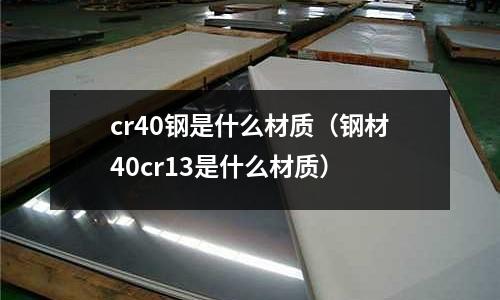 cr40鋼是什么材質(zhì)(鋼材40cr13是什么材質(zhì))