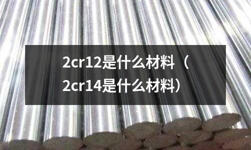 2cr12是什么材料（2cr14是什么材料）