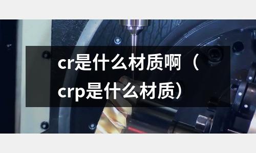 cr是什么材質啊（crp是什么材質）