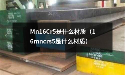 Mn16Cr5是什么材質（16mncrs5是什么材質）