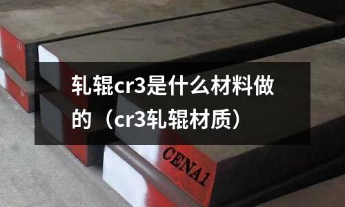 軋輥cr3是什么材料做的(cr3軋輥材質)