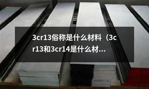3cr13俗稱是什么材料(3cr13和3cr14是什么材質(zhì))