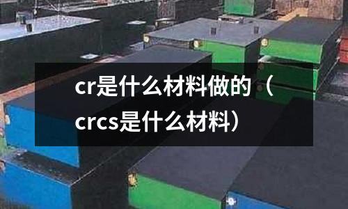 cr是什么材料做的(crcs是什么材料)