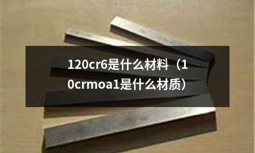 120cr6是什么材料（10crmoa1是什么材質）