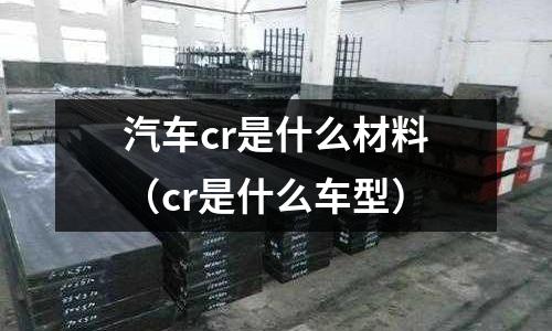 汽車cr是什么材料(cr是什么車型)