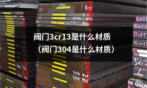 閥門3cr13是什么材質(閥門304是什么材質)