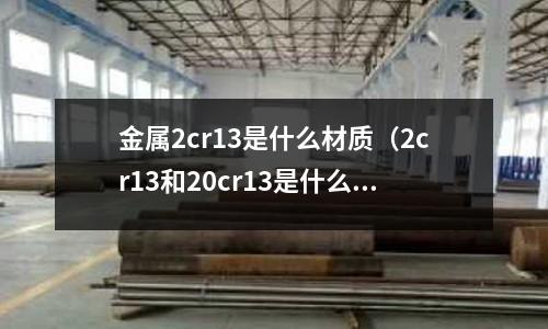 金屬2cr13是什么材質(zhì)(2cr13和20cr13是什么材質(zhì))