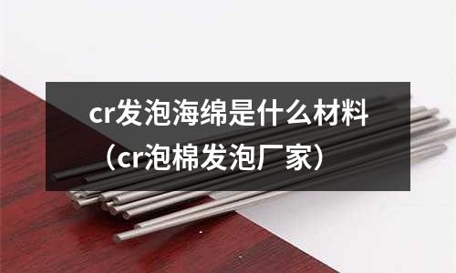 cr發泡海綿是什么材料(cr泡棉發泡廠家)