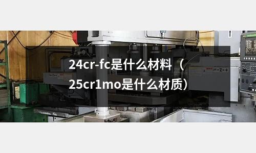 24cr-fc是什么材料（25cr1mo是什么材質(zhì)）