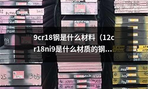 9cr18鋼是什么材料(12cr18ni9是什么材質的鋼材)