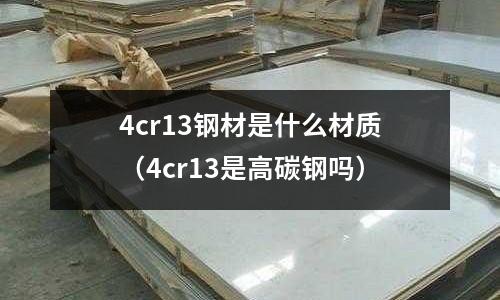 4cr13鋼材是什么材質（4cr13是高碳鋼嗎）