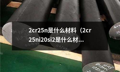 2cr25n是什么材料（2cr25ni20si2是什么材質）