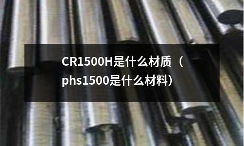 CR1500H是什么材質（phs1500是什么材料）