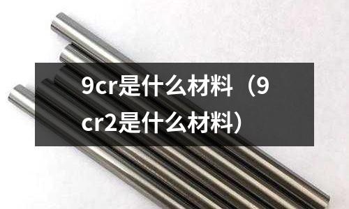 9cr是什么材料(9cr2是什么材料)