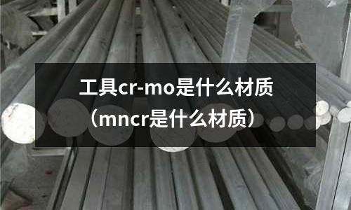 工具cr-mo是什么材質（mncr是什么材質）