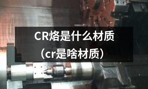 CR烙是什么材質(cr是啥材質)