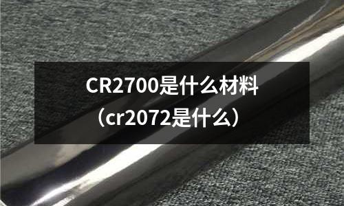 CR2700是什么材料（cr2072是什么）