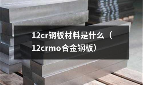 12cr鋼板材料是什么（12crmo合金鋼板）