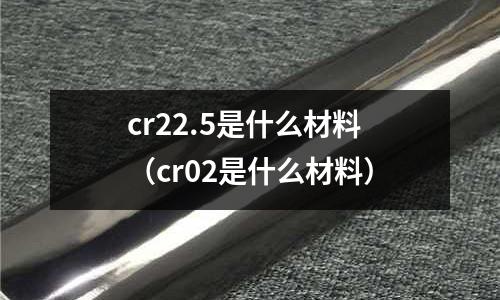 cr22.5是什么材料（cr02是什么材料）