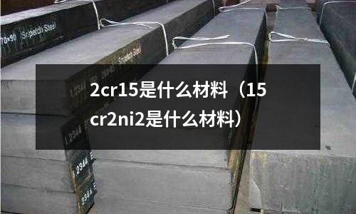2cr15是什么材料（15cr2ni2是什么材料）