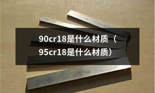 90cr18是什么材質(zhì)（95cr18是什么材質(zhì)）