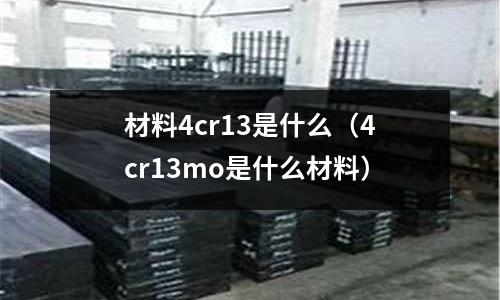 材料4cr13是什么（4cr13mo是什么材料）
