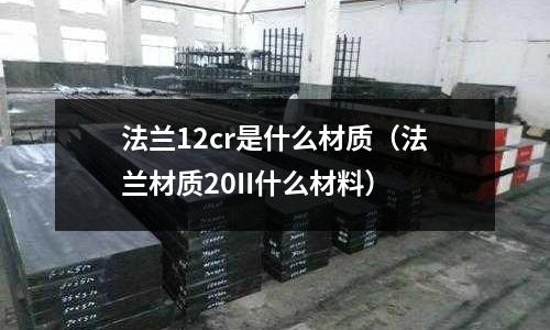 法蘭12cr是什么材質(zhì)（法蘭材質(zhì)20II什么材料）