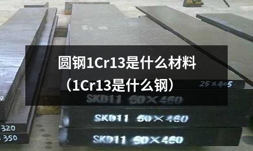 圓鋼1Cr13是什么材料（1Cr13是什么鋼）